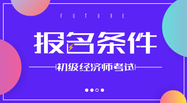 2020年初级经济师报考条件你符合吗? 2020年初级经济师报考条件你符合吗?