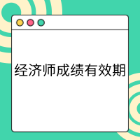 高级经济师成绩有效期 高级经济师成绩有效期